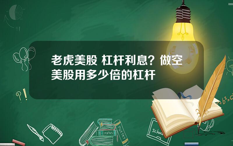 老虎美股 杠杆利息？做空美股用多少倍的杠杆